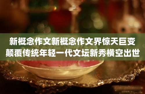 新概念作文新概念作文界惊天巨变颠覆传统年轻一代文坛新秀横空出世