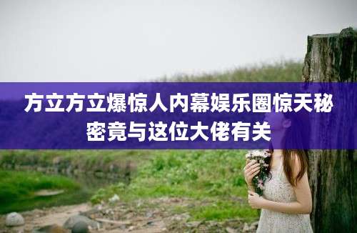 方立方立爆惊人内幕娱乐圈惊天秘密竟与这位大佬有关