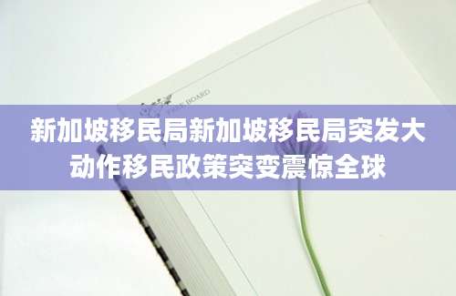 新加坡移民局新加坡移民局突发大动作移民政策突变震惊全球