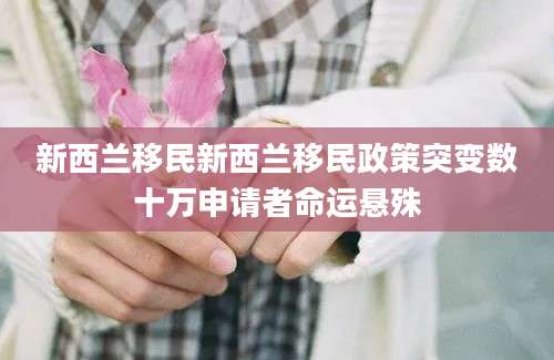 新西兰移民新西兰移民政策突变数十万申请者命运悬殊