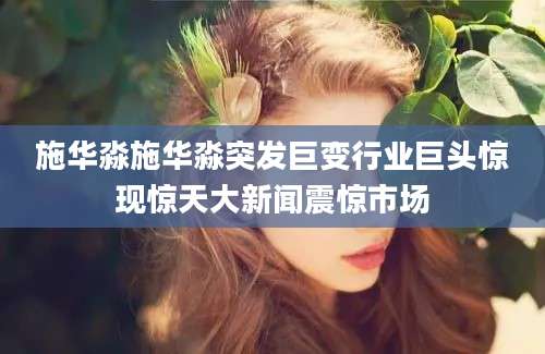 施华淼施华淼突发巨变行业巨头惊现惊天大新闻震惊市场