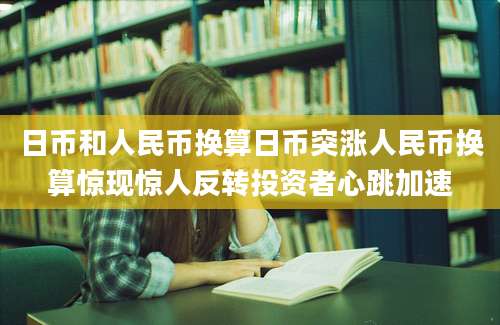 日币和人民币换算日币突涨人民币换算惊现惊人反转投资者心跳加速