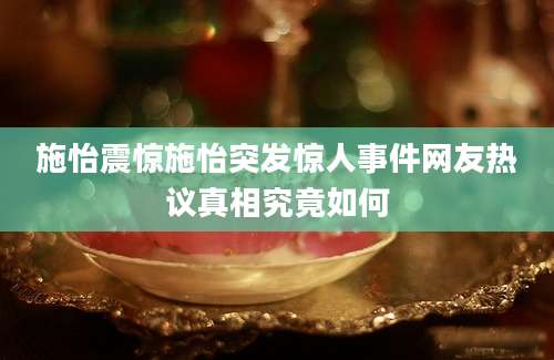 施怡震惊施怡突发惊人事件网友热议真相究竟如何