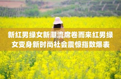 新红男绿女新潮流席卷而来红男绿女变身新时尚社会震惊指数爆表