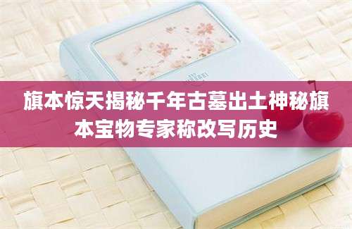 旗本惊天揭秘千年古墓出土神秘旗本宝物专家称改写历史