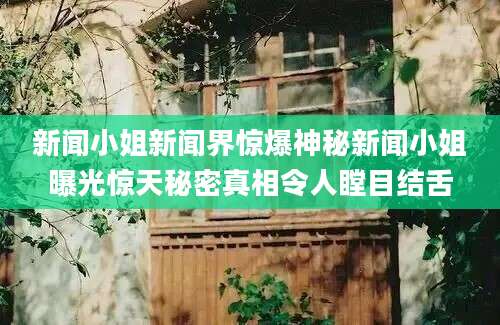 新闻小姐新闻界惊爆神秘新闻小姐曝光惊天秘密真相令人瞠目结舌