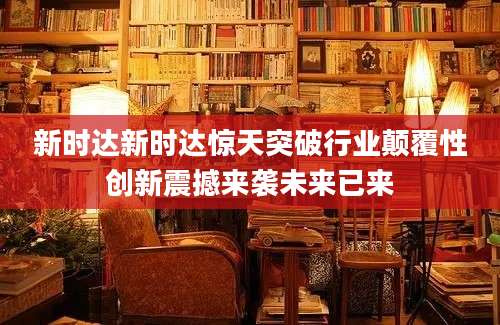 新时达新时达惊天突破行业颠覆性创新震撼来袭未来已来
