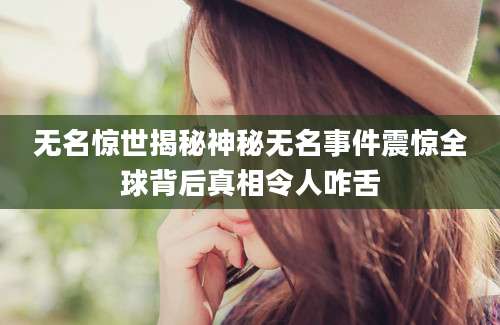 无名惊世揭秘神秘无名事件震惊全球背后真相令人咋舌