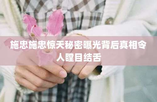 施忠施忠惊天秘密曝光背后真相令人瞠目结舌