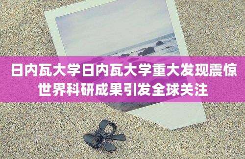 日内瓦大学日内瓦大学重大发现震惊世界科研成果引发全球关注