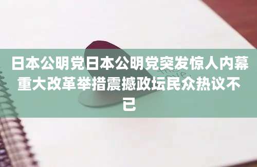 日本公明党日本公明党突发惊人内幕重大改革举措震撼政坛民众热议不已