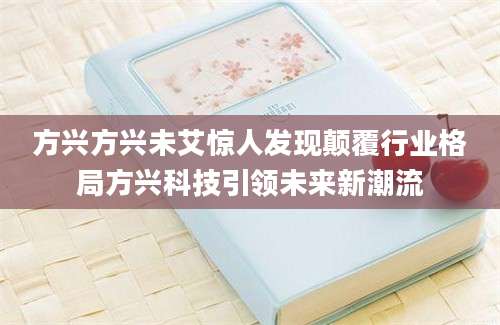 方兴方兴未艾惊人发现颠覆行业格局方兴科技引领未来新潮流
