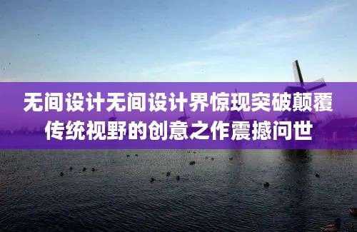 无间设计无间设计界惊现突破颠覆传统视野的创意之作震撼问世