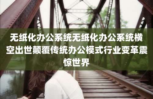 无纸化办公系统无纸化办公系统横空出世颠覆传统办公模式行业变革震惊世界
