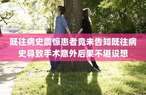 既往病史震惊患者竟未告知既往病史导致手术意外后果不堪设想