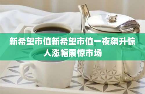 新希望市值新希望市值一夜飙升惊人涨幅震惊市场