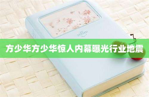 方少华方少华惊人内幕曝光行业地震