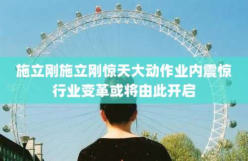 施立刚施立刚惊天大动作业内震惊行业变革或将由此开启