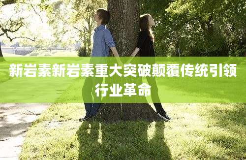 新岩素新岩素重大突破颠覆传统引领行业革命
