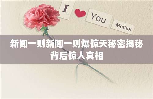 新闻一则新闻一则爆惊天秘密揭秘背后惊人真相