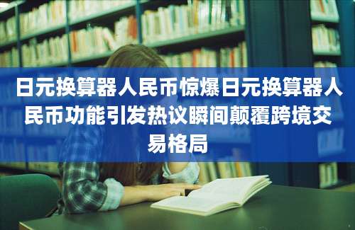 日元换算器人民币惊爆日元换算器人民币功能引发热议瞬间颠覆跨境交易格局