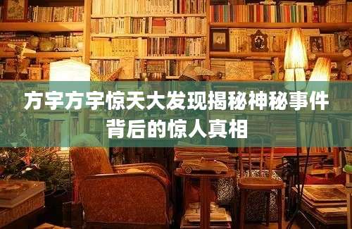 方宇方宇惊天大发现揭秘神秘事件背后的惊人真相