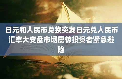 日元和人民币兑换突发日元兑人民币汇率大变盘市场震惊投资者紧急避险