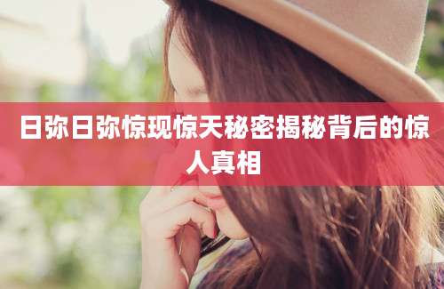 日弥日弥惊现惊天秘密揭秘背后的惊人真相