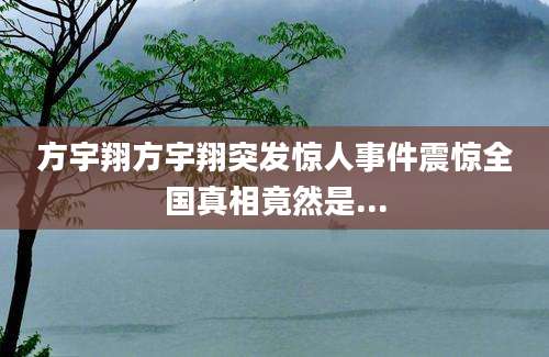 方宇翔方宇翔突发惊人事件震惊全国真相竟然是...