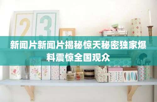 新闻片新闻片揭秘惊天秘密独家爆料震惊全国观众