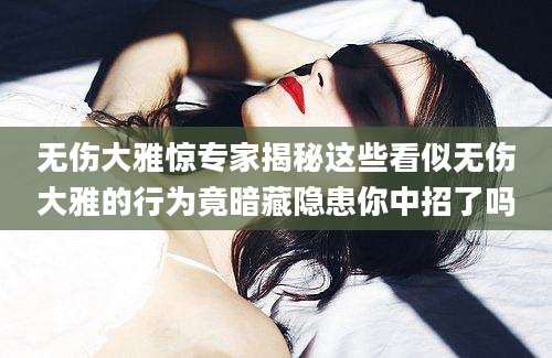 无伤大雅惊专家揭秘这些看似无伤大雅的行为竟暗藏隐患你中招了吗