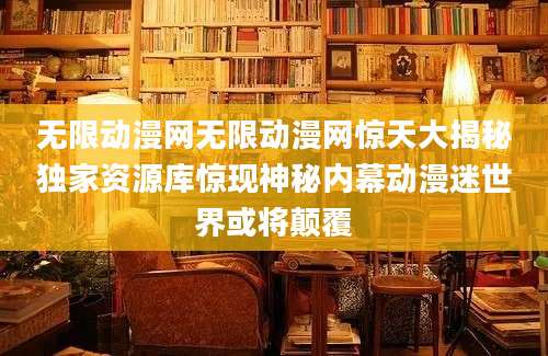 无限动漫网无限动漫网惊天大揭秘独家资源库惊现神秘内幕动漫迷世界或将颠覆