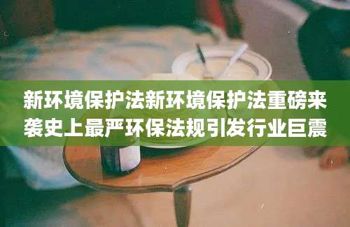 新环境保护法新环境保护法重磅来袭史上最严环保法规引发行业巨震