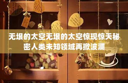 无垠的太空无垠的太空惊现惊天秘密人类未知领域再掀波澜