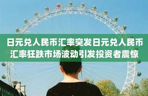 日元兑人民币汇率突发日元兑人民币汇率狂跌市场波动引发投资者震惊