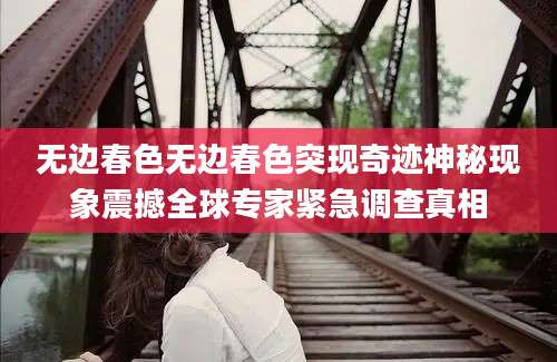 无边春色无边春色突现奇迹神秘现象震撼全球专家紧急调查真相