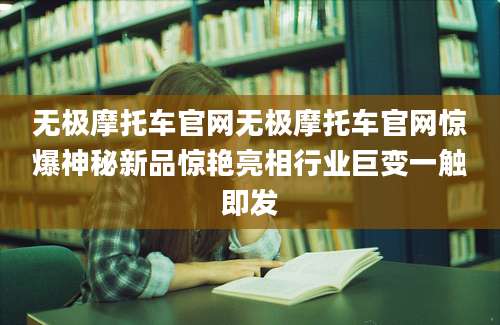 无极摩托车官网无极摩托车官网惊爆神秘新品惊艳亮相行业巨变一触即发