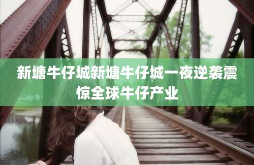新塘牛仔城新塘牛仔城一夜逆袭震惊全球牛仔产业
