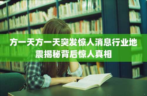 方一天方一天突发惊人消息行业地震揭秘背后惊人真相