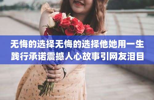 无悔的选择无悔的选择他她用一生践行承诺震撼人心故事引网友泪目