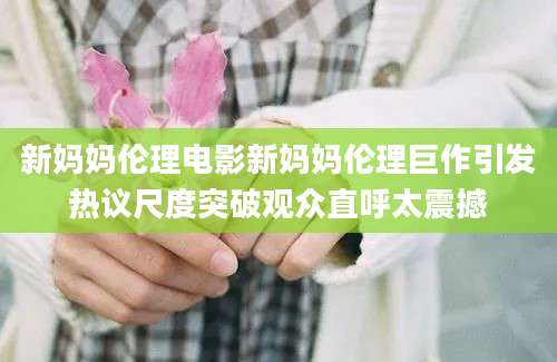 新妈妈伦理电影新妈妈伦理巨作引发热议尺度突破观众直呼太震撼