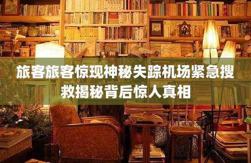 旅客旅客惊现神秘失踪机场紧急搜救揭秘背后惊人真相