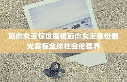施虐女王惊世揭秘施虐女王身份曝光震惊全球社会伦理界