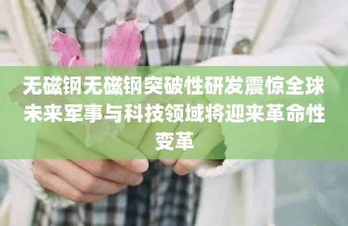 无磁钢无磁钢突破性研发震惊全球未来军事与科技领域将迎来革命性变革