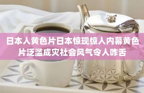 日本人黄色片日本惊现惊人内幕黄色片泛滥成灾社会风气令人咋舌