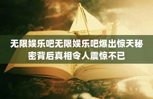 无限娱乐吧无限娱乐吧爆出惊天秘密背后真相令人震惊不已
