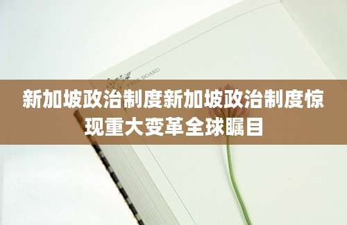 新加坡政治制度新加坡政治制度惊现重大变革全球瞩目
