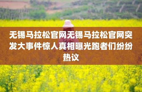 无锡马拉松官网无锡马拉松官网突发大事件惊人真相曝光跑者们纷纷热议