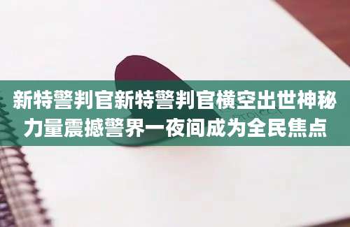 新特警判官新特警判官横空出世神秘力量震撼警界一夜间成为全民焦点