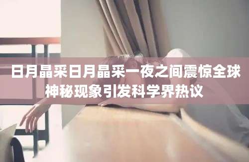 日月晶采日月晶采一夜之间震惊全球神秘现象引发科学界热议
